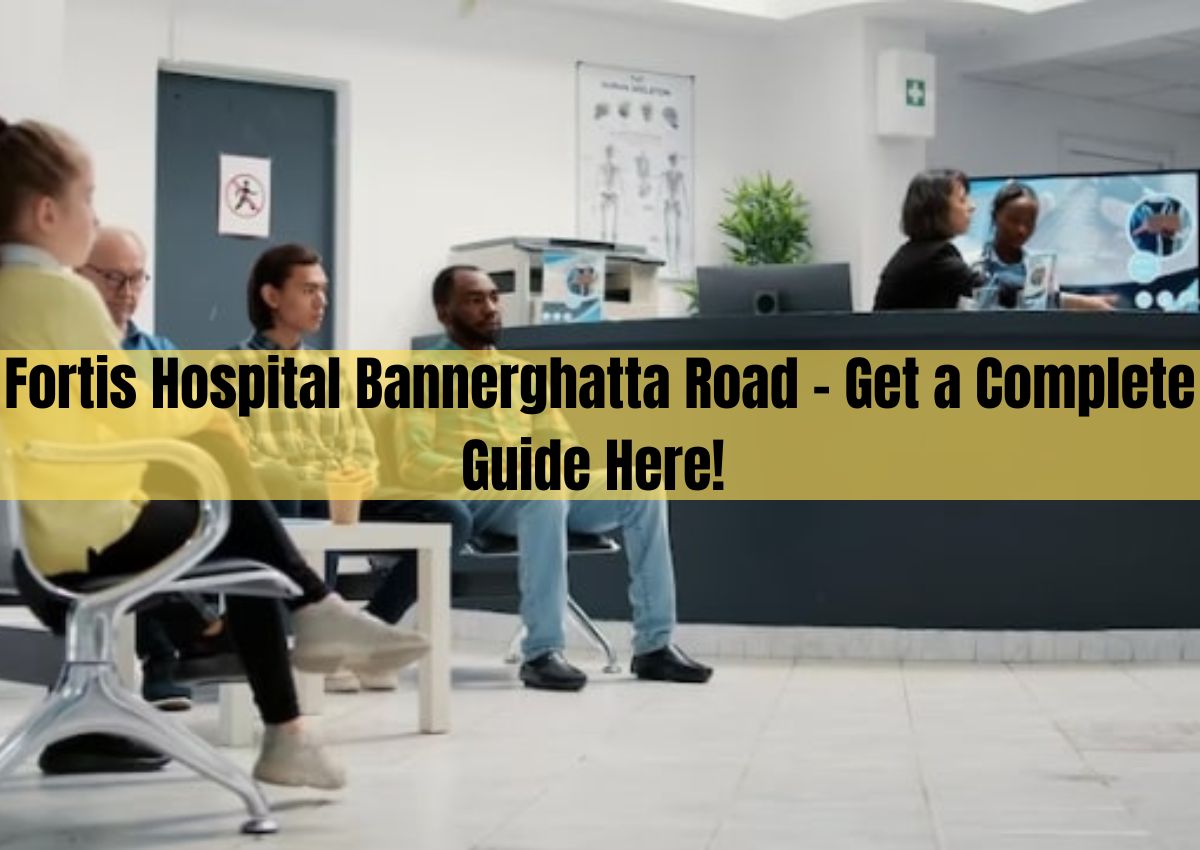 Fortis Hospital Bannerghatta Road - Get A Complete Guide Here!